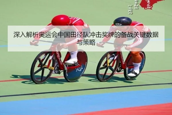 深入解析奥运会中国田径队冲击奖牌的备战关键数据与策略 - XINGCAI